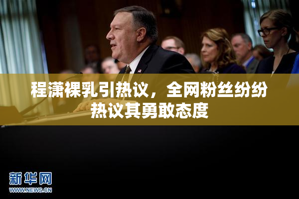 程潇裸乳引热议，全网粉丝纷纷热议其勇敢态度