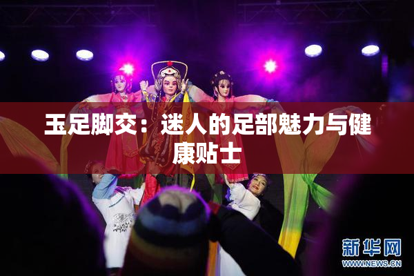 玉足脚交：迷人的足部魅力与健康贴士