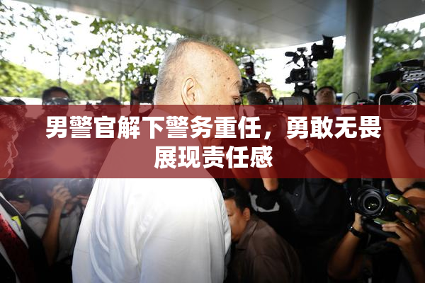 男警官解下警务重任，勇敢无畏展现责任感