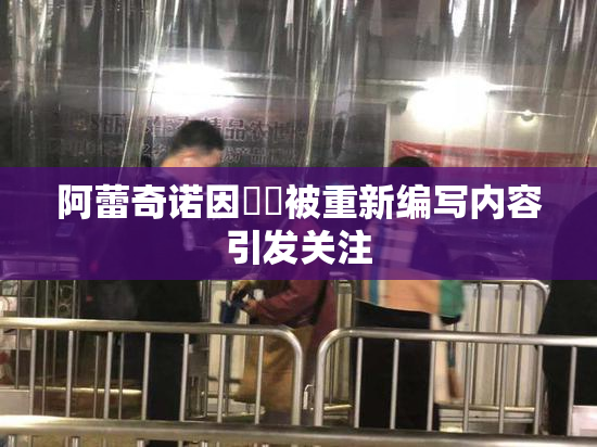 阿蕾奇诺因❌‌被重新编写内容引发关注