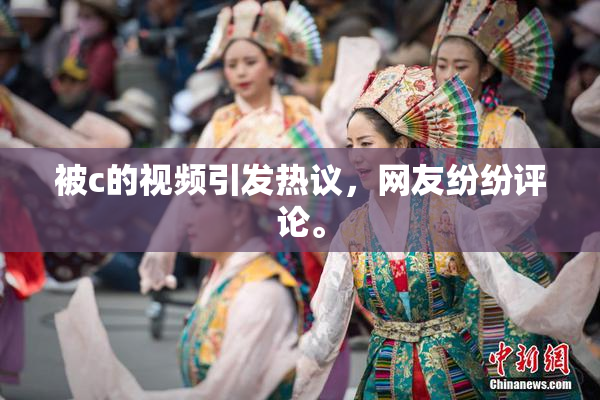 被c的视频引发热议，网友纷纷评论。