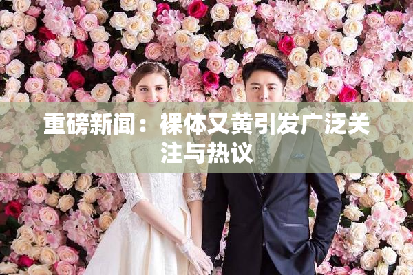 重磅新闻：裸体又黄引发广泛关注与热议
