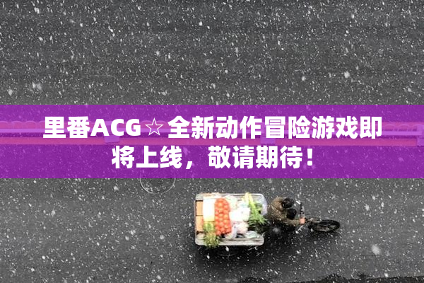 里番ACG☆全新动作冒险游戏即将上线，敬请期待！