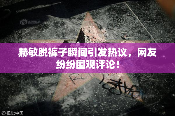 赫敏脱裤子瞬间引发热议，网友纷纷围观评论！