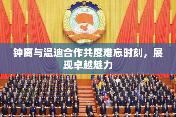 钟离与温迪合作共度难忘时刻，展现卓越魅力