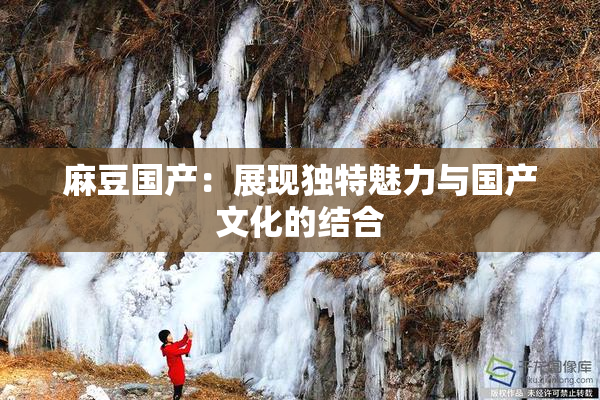 麻豆国产：展现独特魅力与国产文化的结合