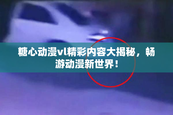 糖心动漫vl精彩内容大揭秘，畅游动漫新世界！