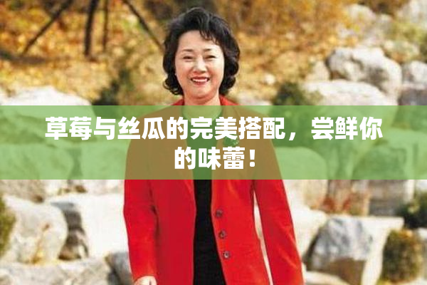 草莓与丝瓜的完美搭配，尝鲜你的味蕾！