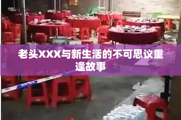 老头XXX与新生活的不可思议重逢故事