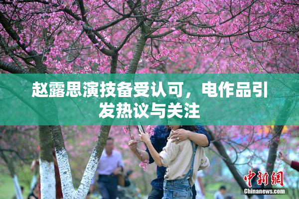 赵露思演技备受认可，电作品引发热议与关注