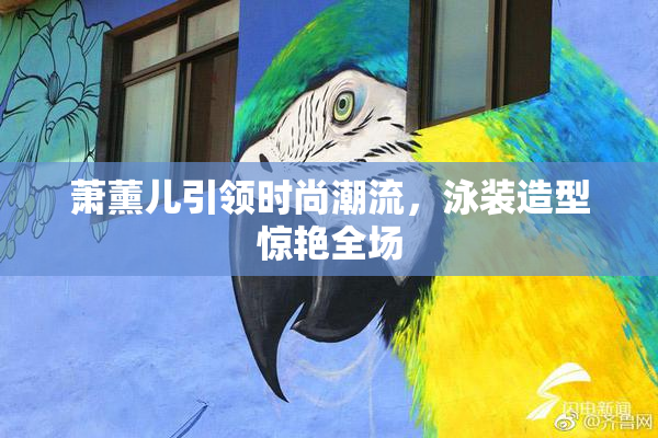 萧薰儿引领时尚潮流，泳装造型惊艳全场
