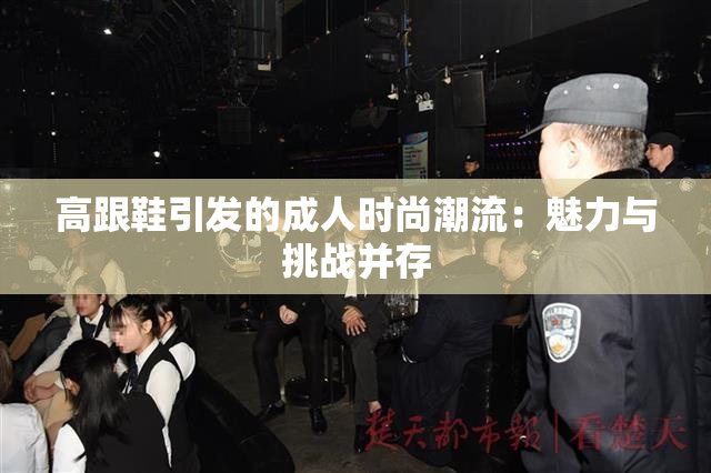 高跟鞋引发的成人时尚潮流：魅力与挑战并存