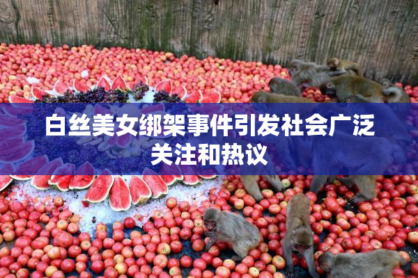 白丝美女绑架事件引发社会广泛关注和热议