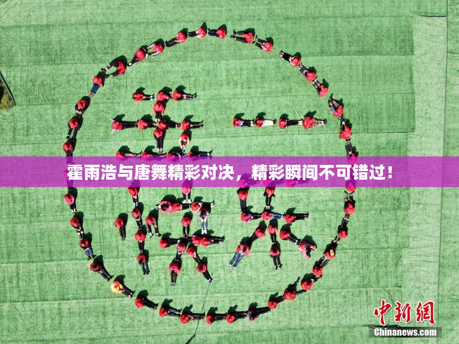 霍雨浩与唐舞精彩对决，精彩瞬间不可错过！