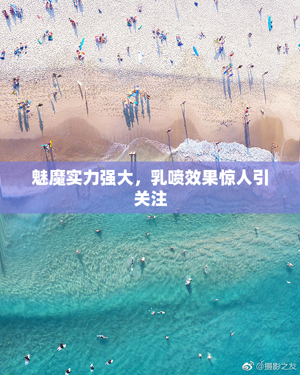 魅魔实力强大，乳喷效果惊人引关注