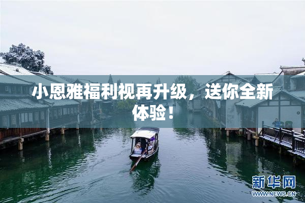 小恩雅福利视再升级，送你全新体验！