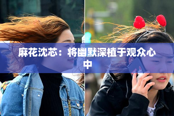 麻花沈芯：将幽默深植于观众心中
