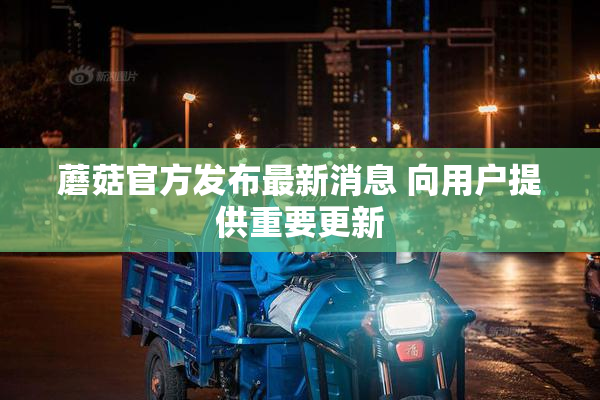 蘑菇官方发布最新消息 向用户提供重要更新