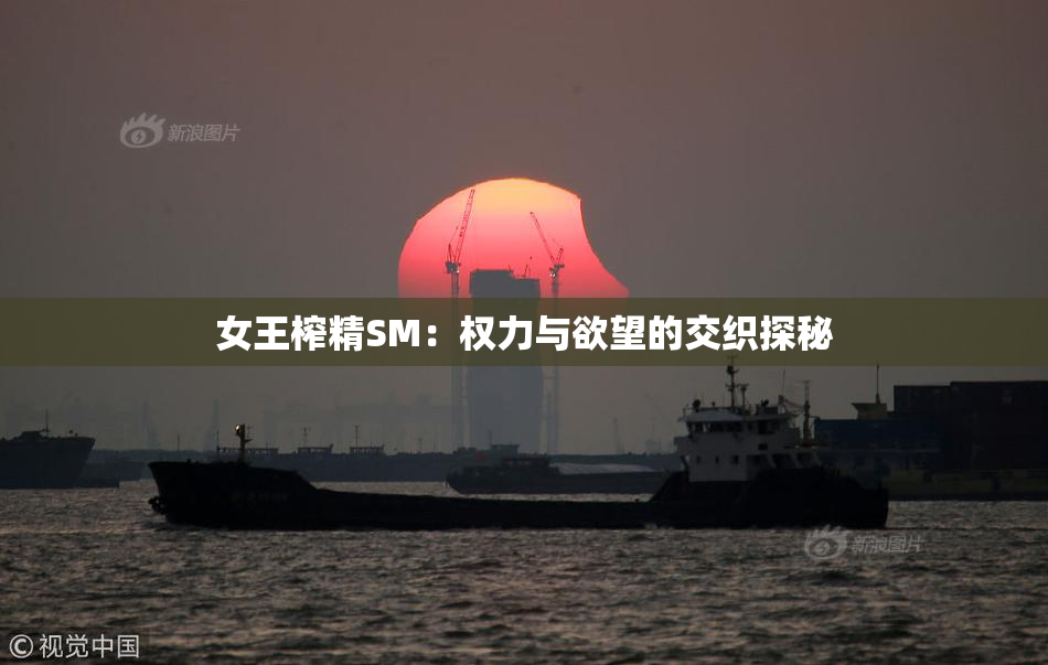 女王榨精SM：权力与欲望的交织探秘