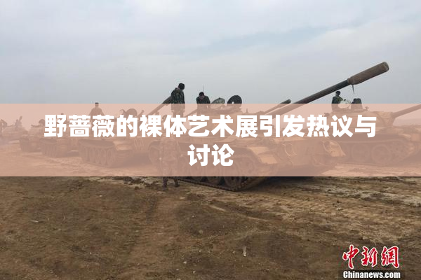 野蔷薇的裸体艺术展引发热议与讨论