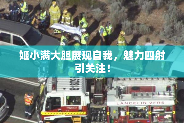 姬小满大胆展现自我，魅力四射引关注！