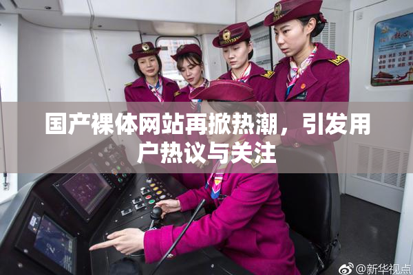 国产裸体网站再掀热潮，引发用户热议与关注