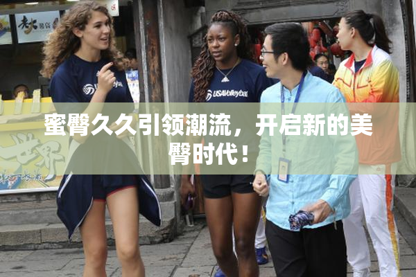 蜜臀久久引领潮流，开启新的美臀时代！