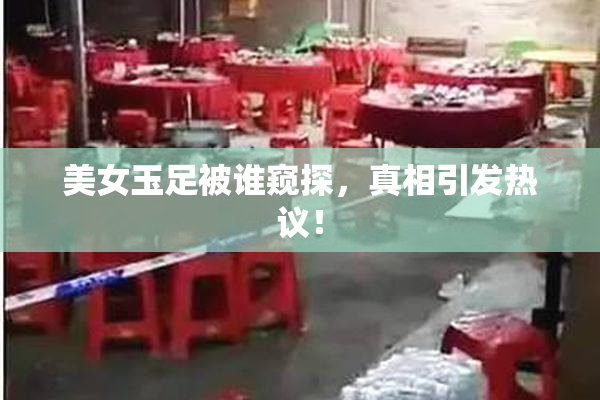 美女玉足被谁窥探，真相引发热议！