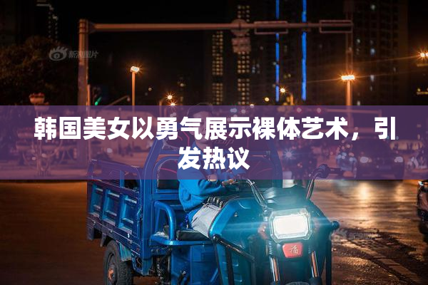 韩国美女以勇气展示裸体艺术，引发热议