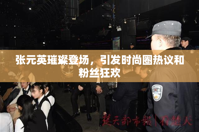 张元英璀璨登场，引发时尚圈热议和粉丝狂欢