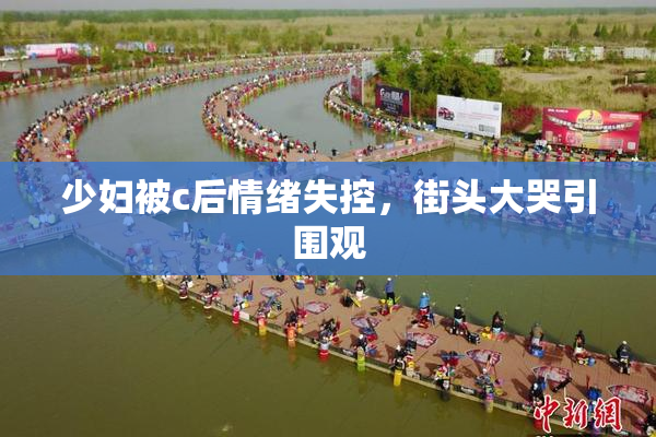 少妇被c后情绪失控，街头大哭引围观