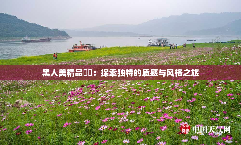 黑人美精品❌‌：探索独特的质感与风格之旅