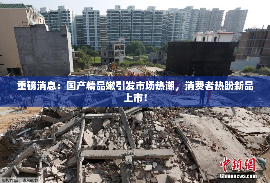 重磅消息：国产精品嫩引发市场热潮，消费者热盼新品上市！