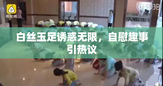 白丝玉足诱惑无限，自慰趣事引热议