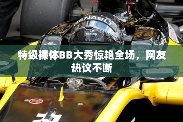 特级裸体BB大秀惊艳全场，网友热议不断