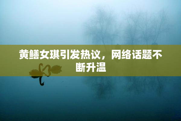 黄鳝女琪引发热议，网络话题不断升温