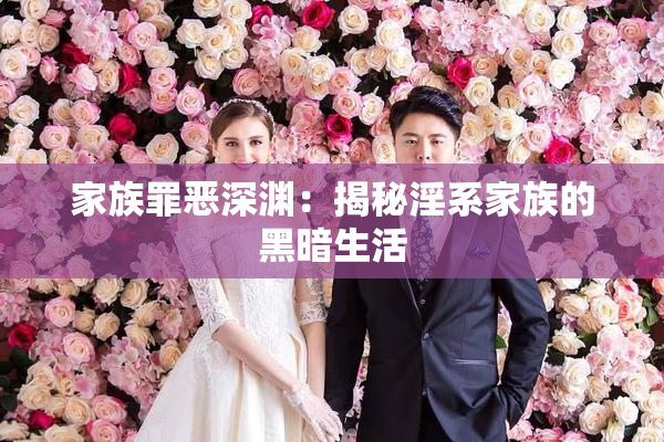 家族罪恶深渊：揭秘淫系家族的黑暗生活