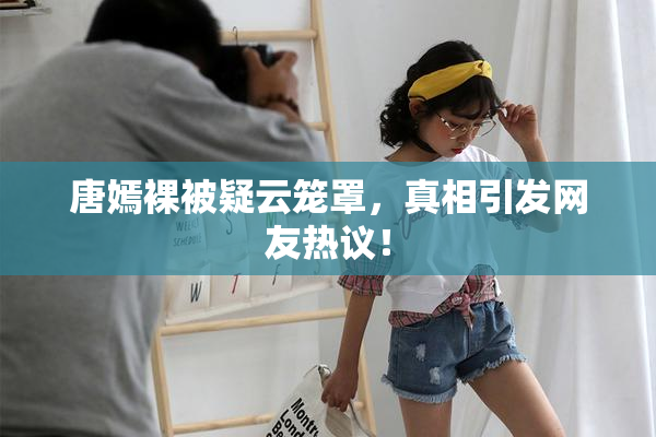 唐嫣裸被疑云笼罩，真相引发网友热议！