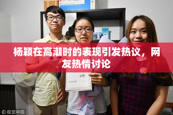 杨颖在高潮时的表现引发热议，网友热情讨论