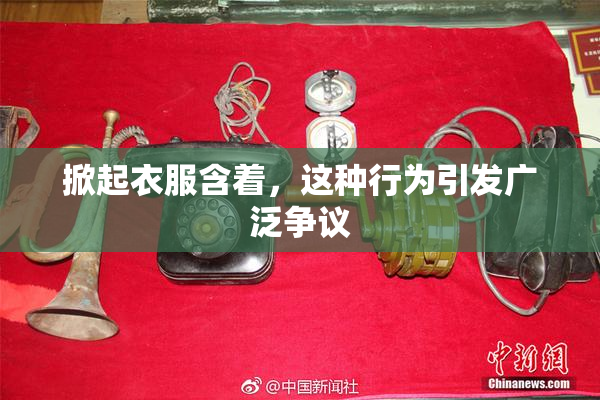 掀起衣服含着，这种行为引发广泛争议