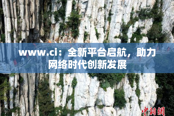 www.ci：全新平台启航，助力网络时代创新发展