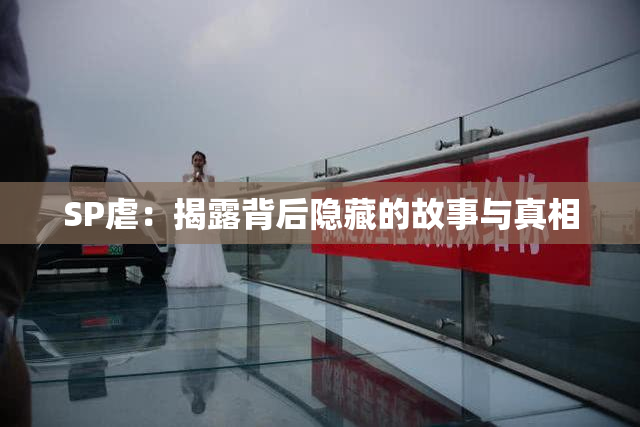 SP虐：揭露背后隐藏的故事与真相