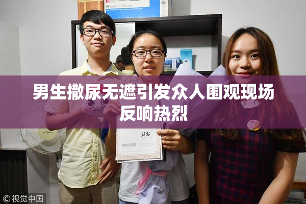 男生撒尿无遮引发众人围观现场反响热烈