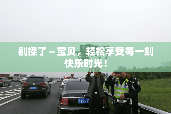 别揉了～宝贝，轻松享受每一刻快乐时光！