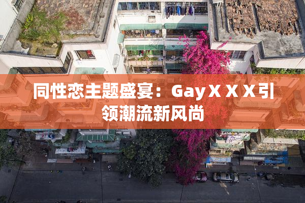 同性恋主题盛宴：GayⅩⅩⅩ引领潮流新风尚