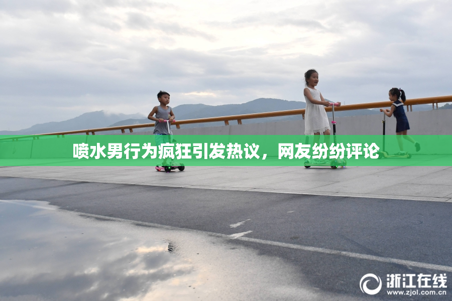 喷水男行为疯狂引发热议，网友纷纷评论