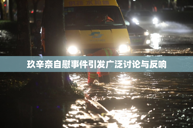 玖辛奈自慰事件引发广泛讨论与反响