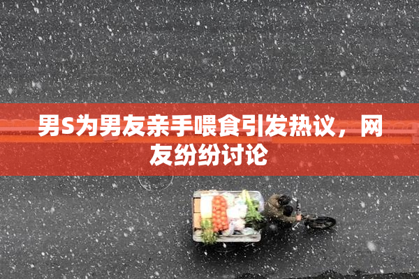 男S为男友亲手喂食引发热议，网友纷纷讨论