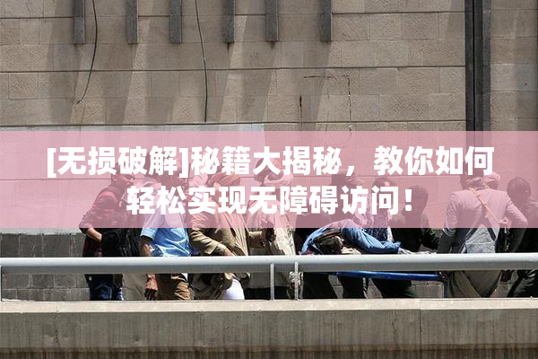 [无损破解]秘籍大揭秘，教你如何轻松实现无障碍访问！