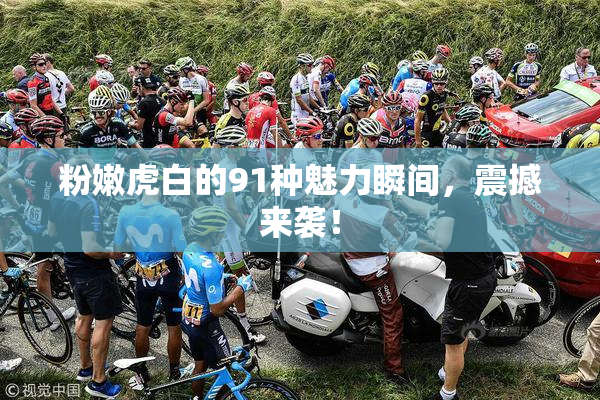 粉嫩虎白的91种魅力瞬间，震撼来袭！